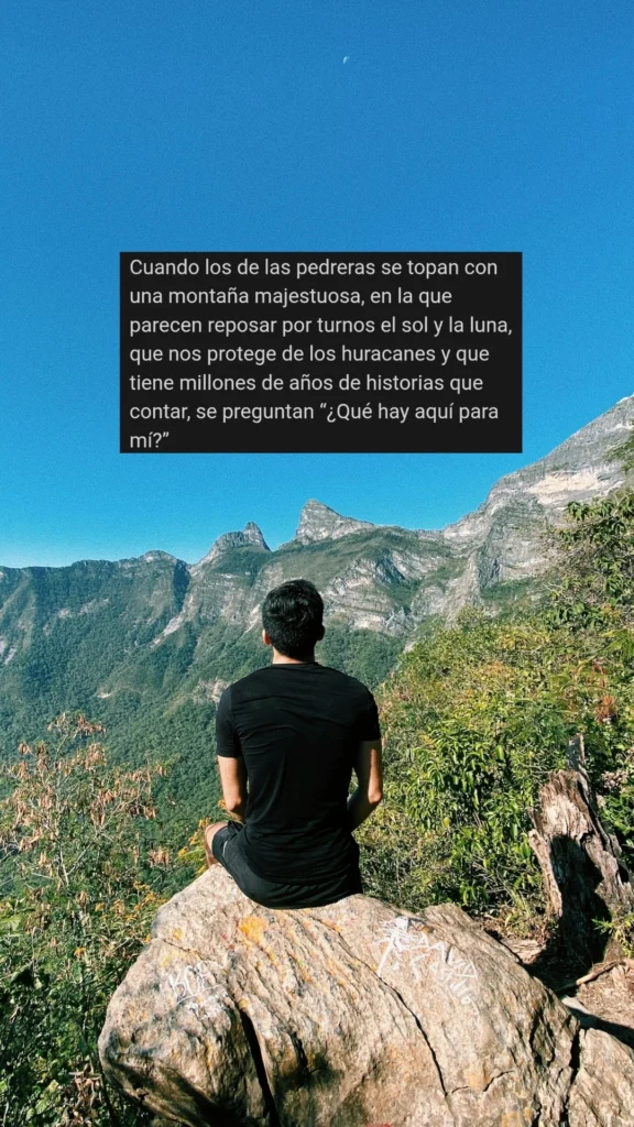 Cuando los de las pedreras se topan con una montaña majestuosa, en la que parecen reposar por turnos el sol y la luna, que nos protege de los huracanes y que tiene millones de años de historias que contar, se preguntan “¿Qué hay aquí para mí?”