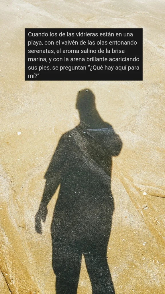 Cuando los de las vidrieras están en una playa, con el vaivén de las olas entonando serenatas, el aroma salino de la brisa marina, y con la arena brillante acariciando sus pies, se preguntan “¿Qué hay aquí para mí?”