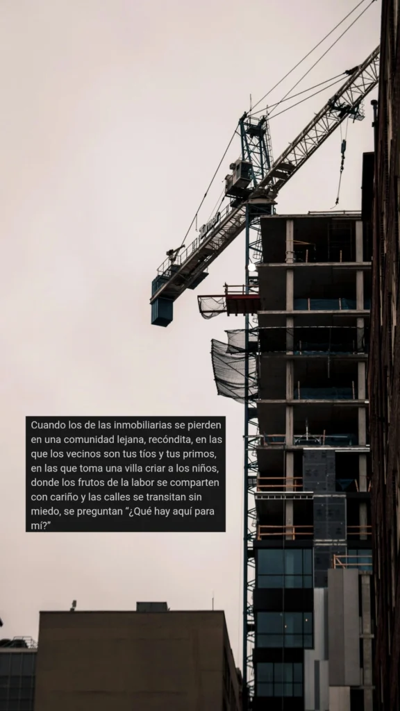 Cuando los de las inmobiliarias se pierden en una comunidad lejana, recóndita, en las que los vecinos son tus tíos y tus primos, en las que toma una villa criar a los niños, donde los frutos de la labor se comparten con cariño y las calles se transitan sin miedo, se preguntan “¿Qué hay aquí para mí?”